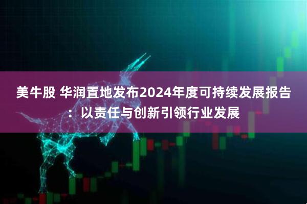 美牛股 华润置地发布2024年度可持续发展报告：以责任与创新引领行业发展