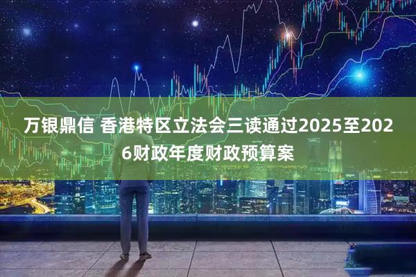 万银鼎信 香港特区立法会三读通过2025至2026财政年度财政预算案
