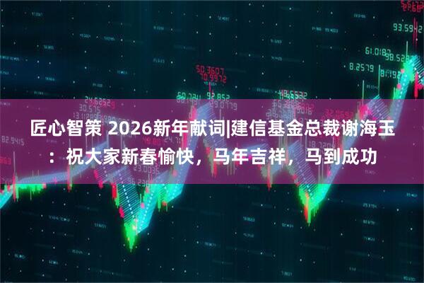 匠心智策 2026新年献词|建信基金总裁谢海玉：祝大家新春愉快，马年吉祥，马到成功