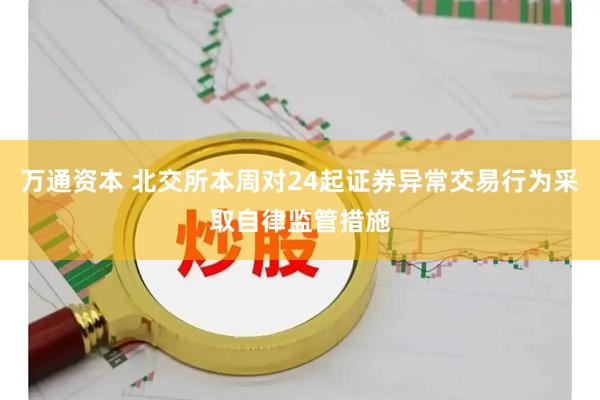 万通资本 北交所本周对24起证券异常交易行为采取自律监管措施