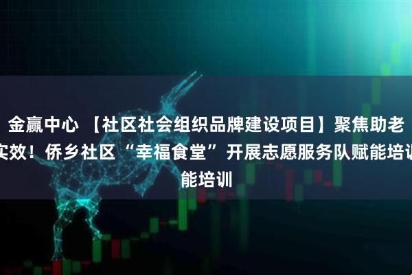 金赢中心 【社区社会组织品牌建设项目】聚焦助老实效！侨乡社区 “幸福食堂” 开展志愿服务队赋能培训