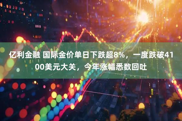 亿利金融 国际金价单日下跌超8%，一度跌破4100美元大关，今年涨幅悉数回吐