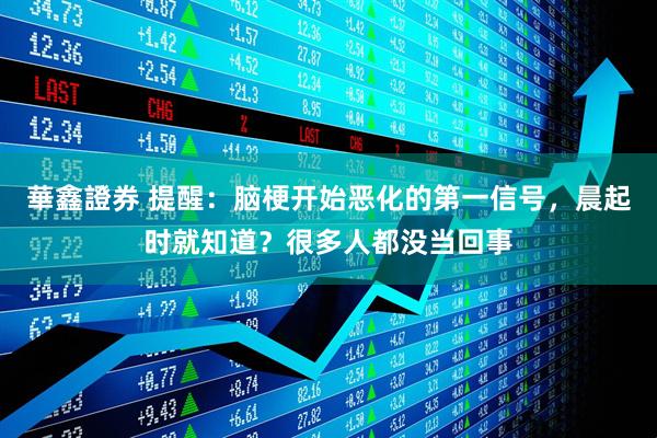 華鑫證券 提醒：脑梗开始恶化的第一信号，晨起时就知道？很多人都没当回事