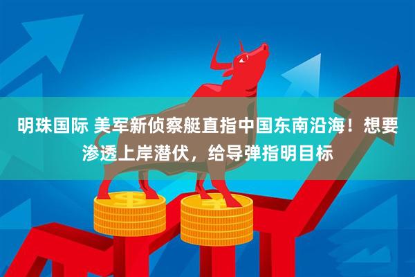 明珠国际 美军新侦察艇直指中国东南沿海！想要渗透上岸潜伏，给导弹指明目标