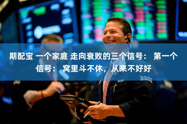 期配宝 一个家庭 走向衰败的三个信号： 第一个信号： 窝里斗不休，从来不好好