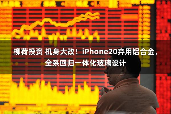 柳荷投资 机身大改！iPhone20弃用铝合金，全系回归一体化玻璃设计